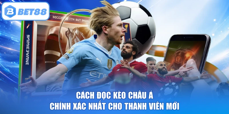 Cách Đọc Kèo Châu Á Chính Xác Nhất Cho Thành Viên Mới