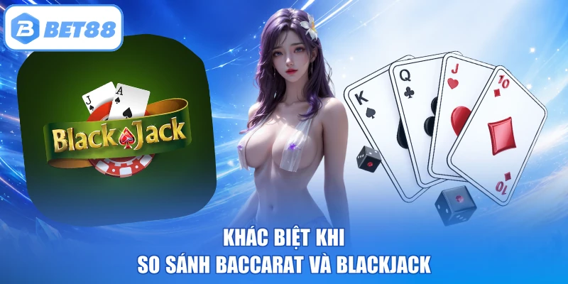 Khác biệt khi so sánh Baccarat và Blackjack