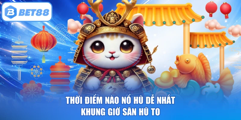 Thời Điểm Nào Nổ Hũ Dễ Nhất - Khung Giờ Săn Hũ To