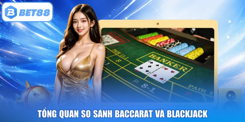 Tổng quan so sánh Baccarat và Blackjack